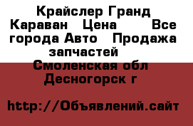 Крайслер Гранд Караван › Цена ­ 1 - Все города Авто » Продажа запчастей   . Смоленская обл.,Десногорск г.